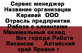 Сервис-менеджер › Название организации ­ Каравай, ООО › Отрасль предприятия ­ Работа с клиентами › Минимальный оклад ­ 20 000 - Все города Работа » Вакансии   . Алтайский край,Яровое г.